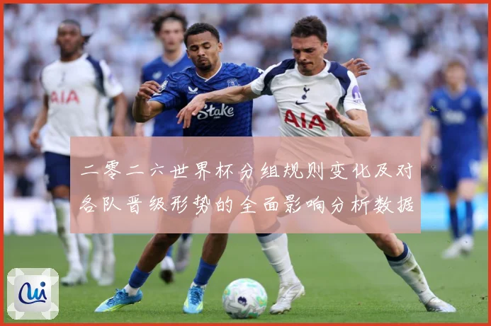 二零二六世界杯分组规则变化及对各队晋级形势的全面影响分析数据研判-深度解析