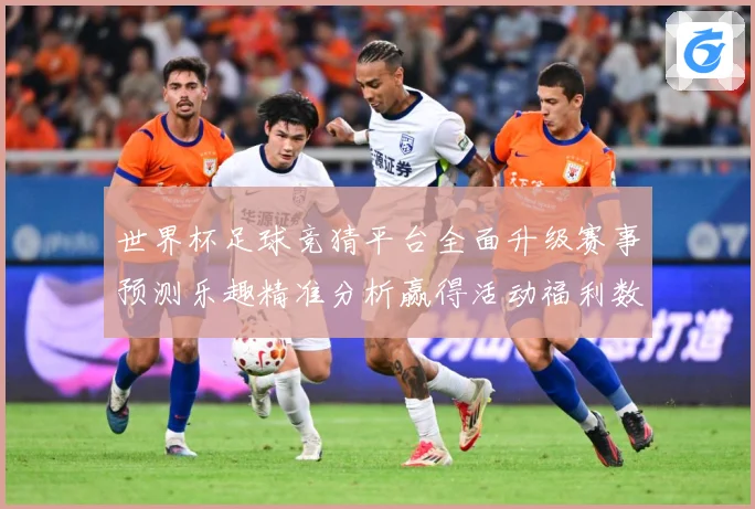 世界杯足球竞猜平台全面升级赛事预测乐趣精准分析赢得活动福利数据研判-深度解析