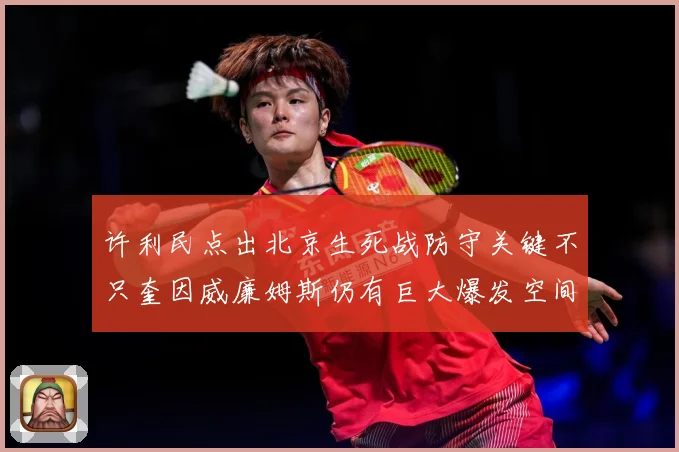 许利民点出北京生死战防守关键不只奎因威廉姆斯仍有巨大爆发空间赛场复盘-深度解析