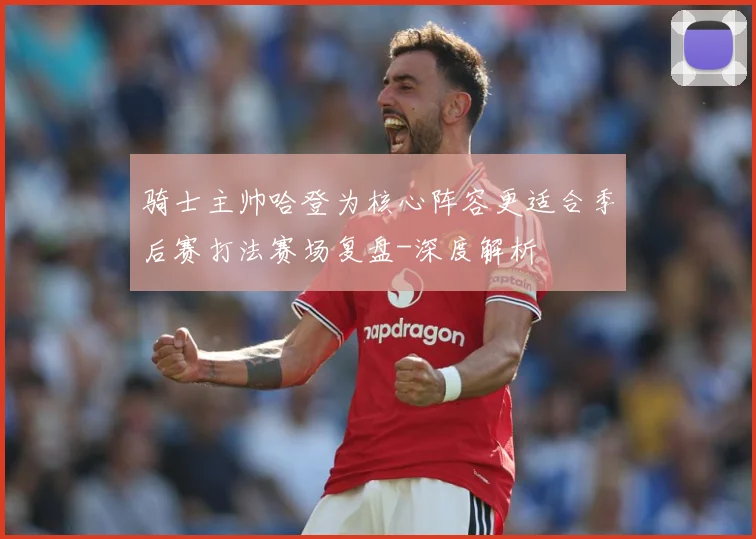 骑士主帅哈登为核心阵容更适合季后赛打法赛场复盘-深度解析