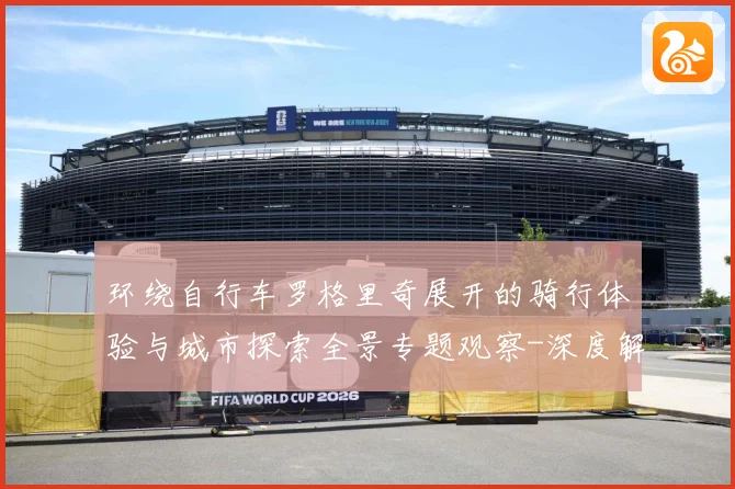 环绕自行车罗格里奇展开的骑行体验与城市探索全景专题观察-深度解析