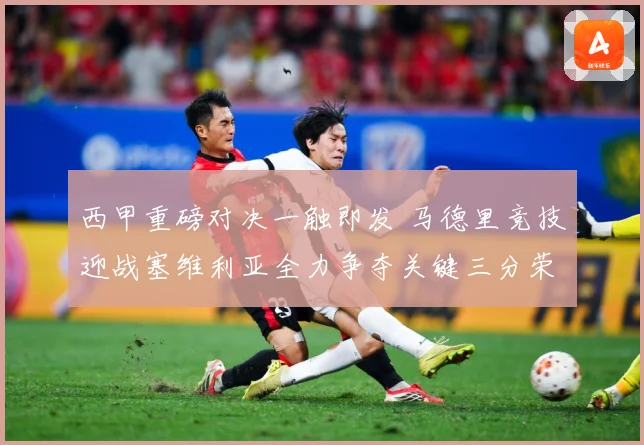 西甲重磅对决一触即发 马德里竞技迎战塞维利亚全力争夺关键三分荣耀之战-深度解析
