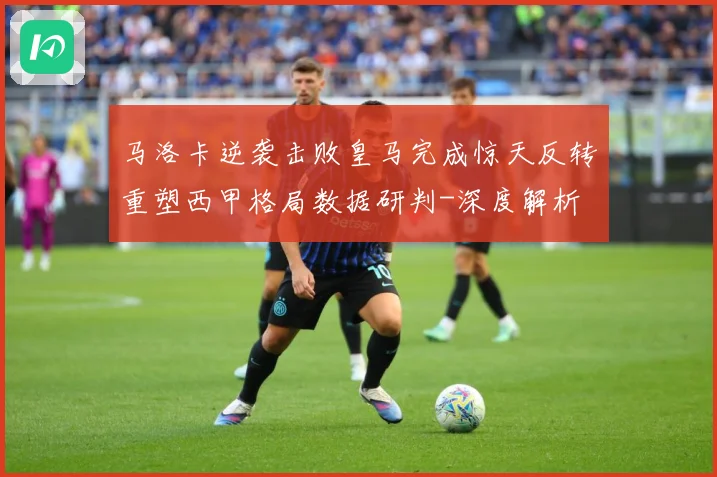 马洛卡逆袭击败皇马完成惊天反转重塑西甲格局数据研判-深度解析