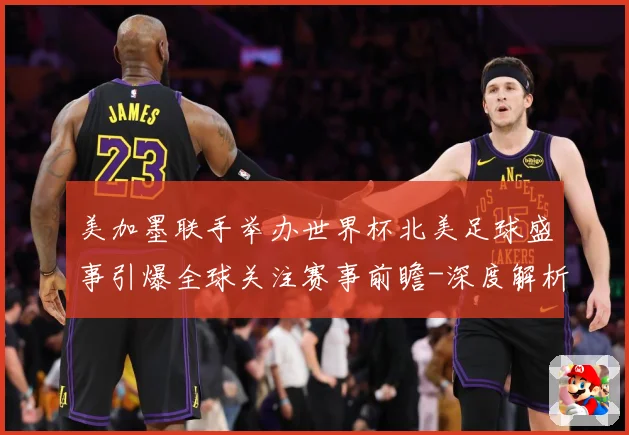 美加墨联手举办世界杯北美足球盛事引爆全球关注赛事前瞻-深度解析
