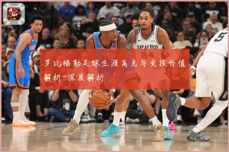 罗比福勒足球生涯高光与竞技价值解析-深度解析