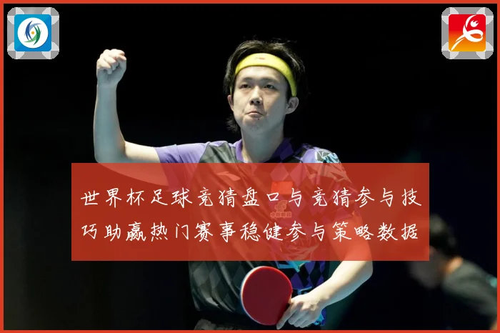 世界杯足球竞猜盘口与竞猜参与技巧助赢热门赛事稳健参与策略数据研判-深度解析