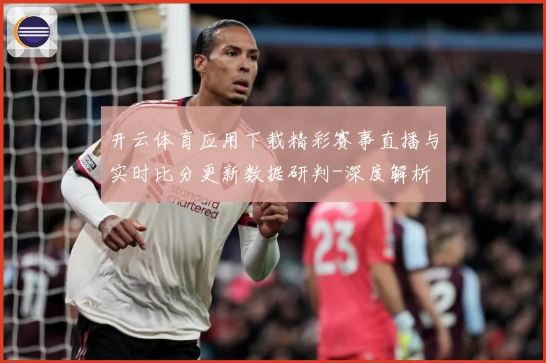 开云体育应用下载精彩赛事直播与实时比分更新数据研判-深度解析