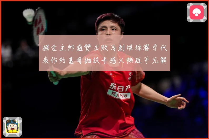 掘金主帅盛赞击败马刺堪称赛季代表作约基奇抛投手感火热近乎无解赛场复盘-深度解析