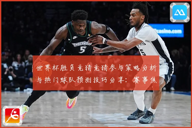 世界杯胜负竞猜竞猜参与策略分析与热门球队预测技巧分享：赛事焦点深度解读与最新形势分析