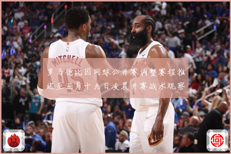 罗马德比因网球公开赛调整赛程推迟至五月十九日凌晨开赛战术观察-深度解析