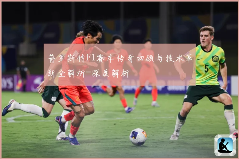 普罗斯特F1赛车传奇回顾与技术革新全解析-深度解析