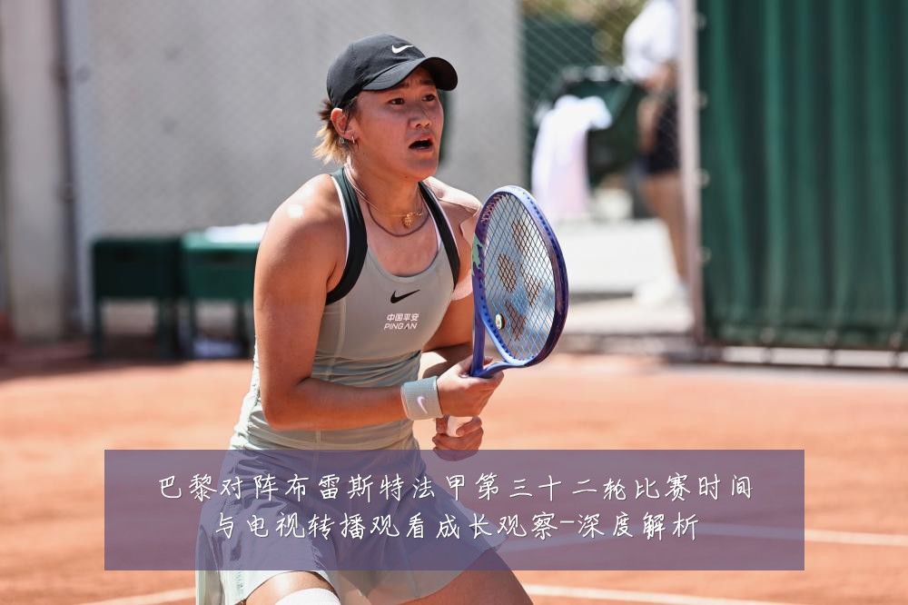 巴黎对阵布雷斯特法甲第三十二轮比赛时间与电视转播观看成长观察-深度解析
