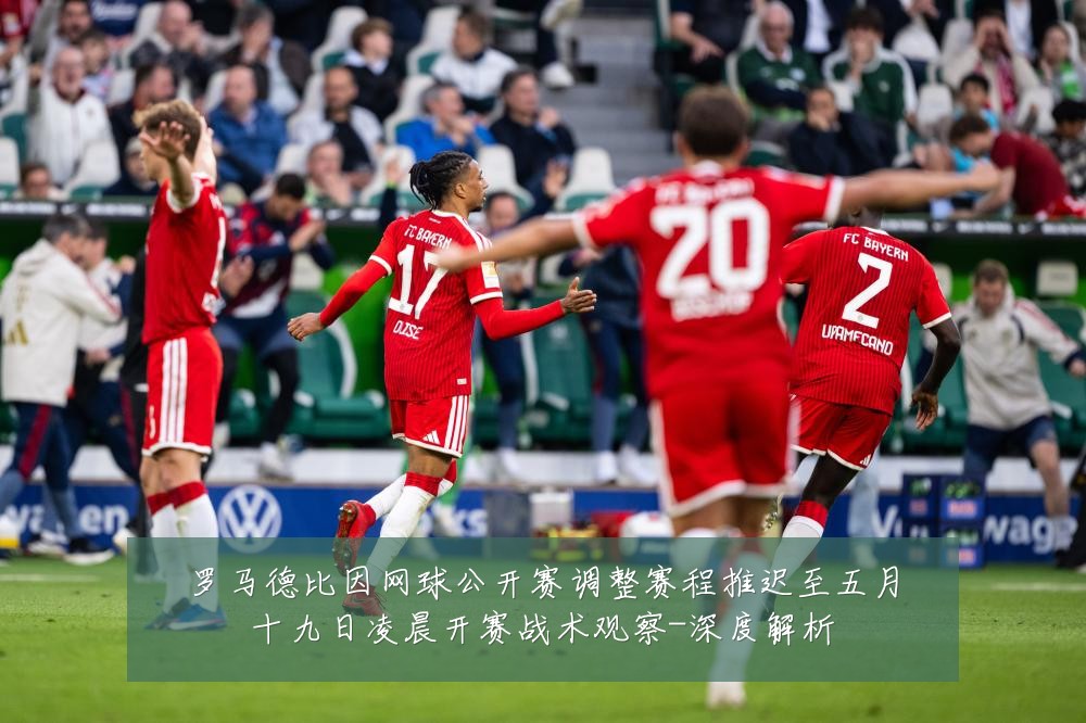 罗马德比因网球公开赛调整赛程推迟至五月十九日凌晨开赛战术观察-深度解析