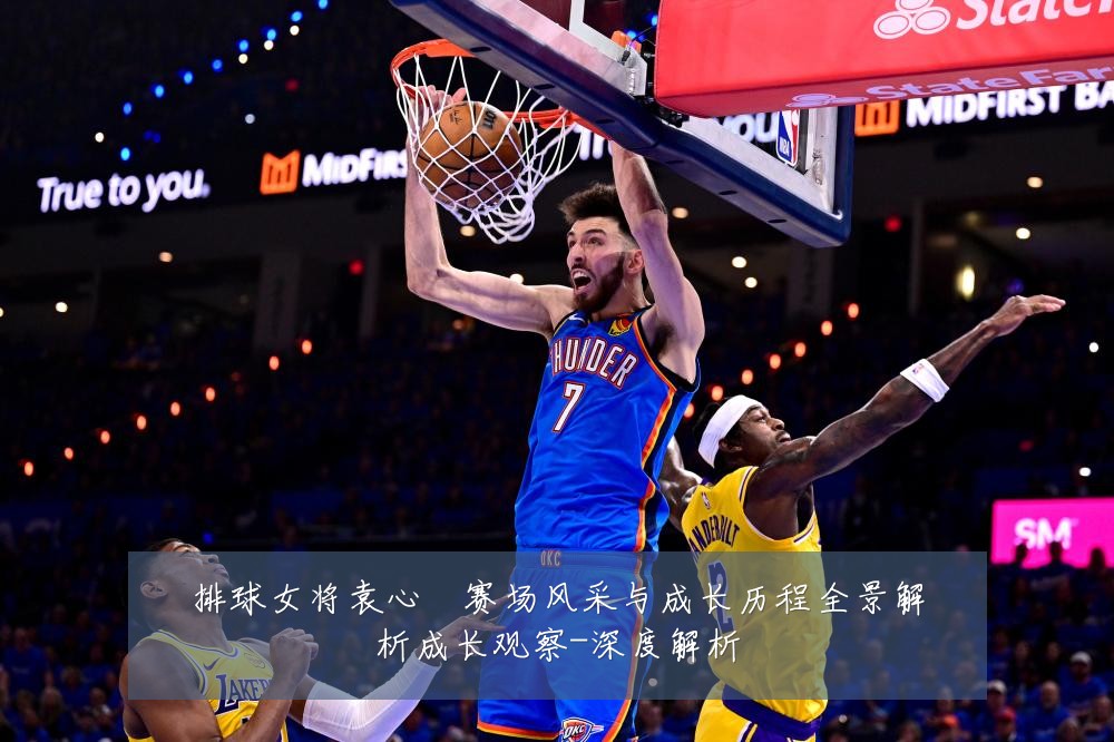 排球女将袁心玥赛场风采与成长历程全景解析成长观察-深度解析