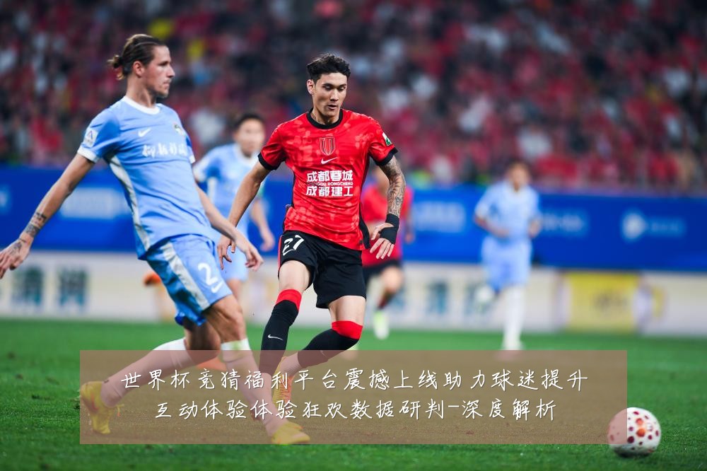 世界杯竞猜福利平台震撼上线助力球迷提升互动体验体验狂欢数据研判-深度解析