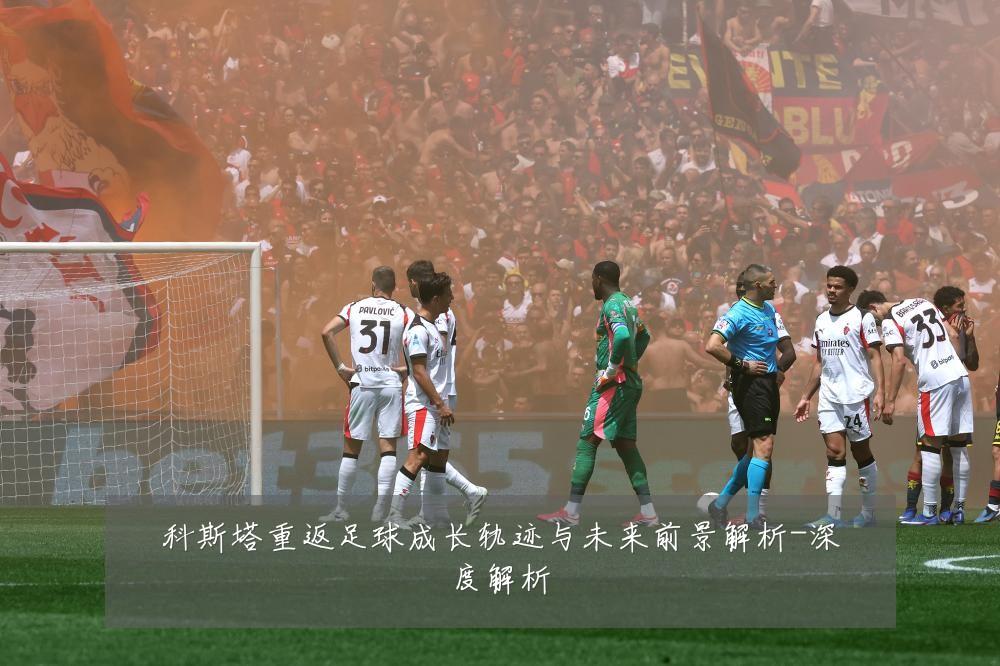 科斯塔重返足球成长轨迹与未来前景解析-深度解析