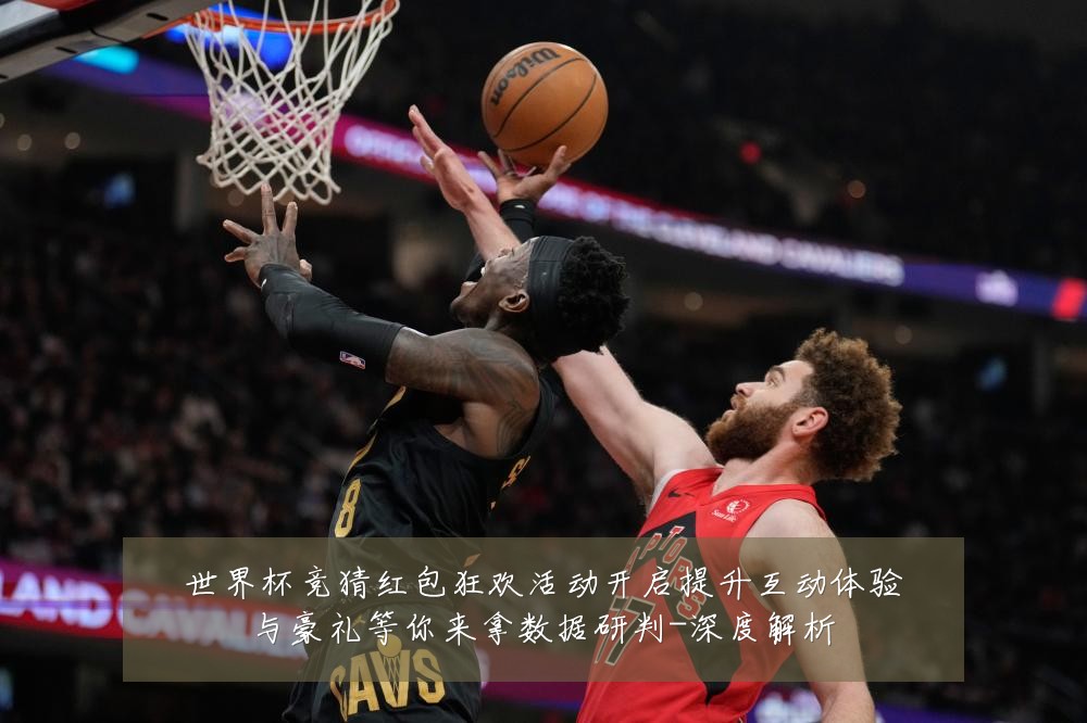 世界杯竞猜红包狂欢活动开启提升互动体验与豪礼等你来拿数据研判-深度解析