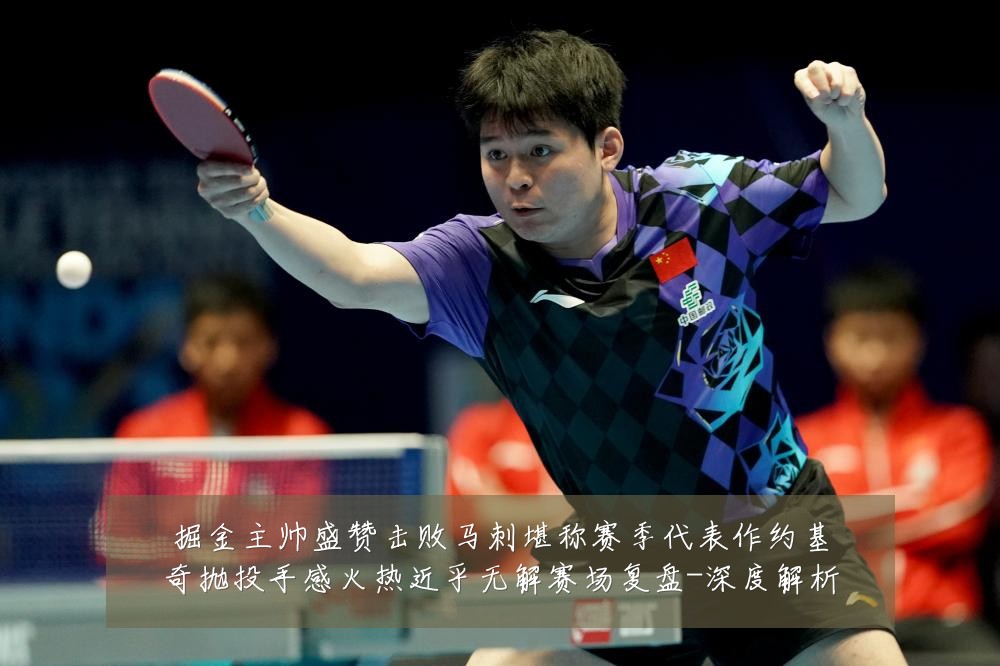 掘金主帅盛赞击败马刺堪称赛季代表作约基奇抛投手感火热近乎无解赛场复盘-深度解析